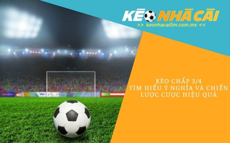 Kèo Chấp 3/4 - Tìm Hiểu Ý Nghĩa Và Chiến Lược Cược Hiệu Quả
